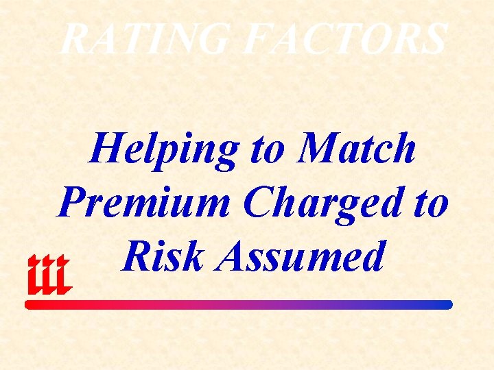 RATING FACTORS Helping to Match Premium Charged to Risk Assumed 