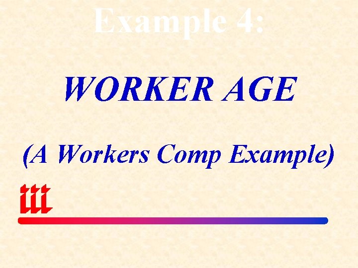 Example 4: WORKER AGE (A Workers Comp Example) 