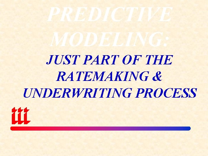 PREDICTIVE MODELING: JUST PART OF THE RATEMAKING & UNDERWRITING PROCESS 