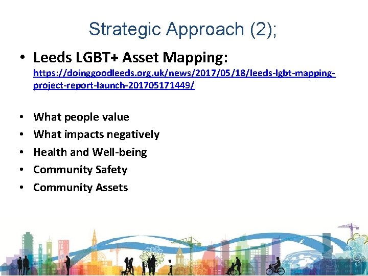 Strategic Approach (2); • Leeds LGBT+ Asset Mapping: https: //doinggoodleeds. org. uk/news/2017/05/18/leeds-lgbt-mappingproject-report-launch-201705171449/ • •