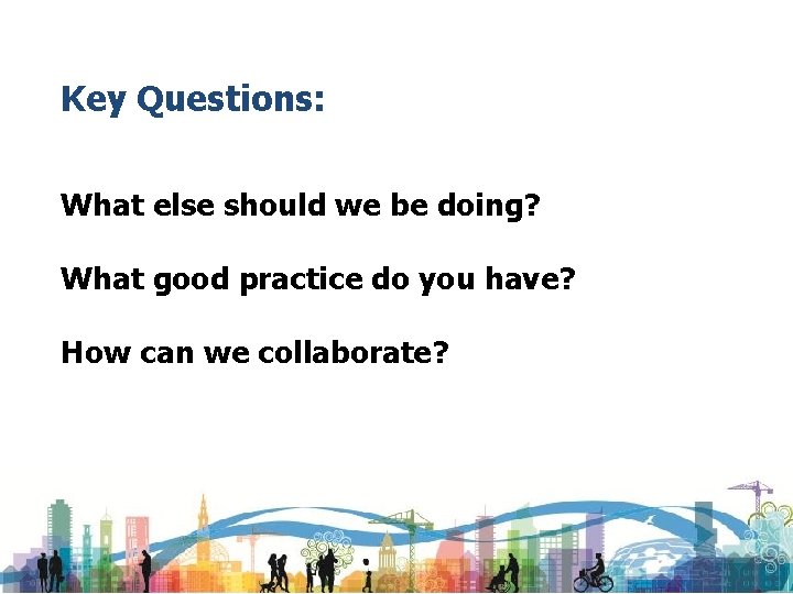 Key Questions: What else should we be doing? What good practice do you have?