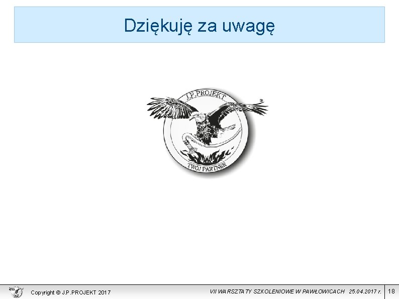 Dziękuję za uwagę Copyright © J. P. PROJEKT 2017 VII WARSZTATY SZKOLENIOWE W PAWŁOWICACH