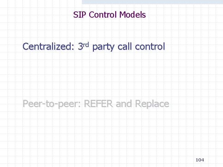 SIP Control Models Centralized: 3 rd party call control Peer-to-peer: REFER and Replace 104