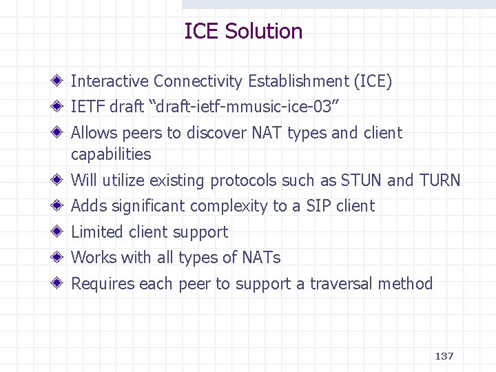 ICE Solution Interactive Connectivity Establishment (ICE) IETF draft “draft-ietf-mmusic-ice-03” Allows peers to discover NAT