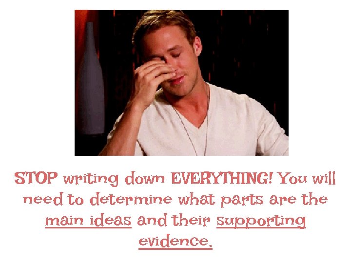STOP writing down EVERYTHING! You will need to determine what parts are the main