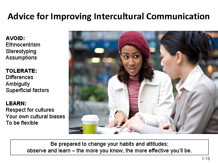 Advice for Improving Intercultural Communication AVOID: Ethnocentrism Stereotyping Assumptions TOLERATE: Differences Ambiguity Superficial factors