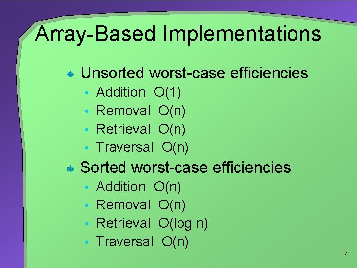 Array-Based Implementations Unsorted worst-case efficiencies • Addition O(1) • Removal O(n) • Retrieval O(n)
