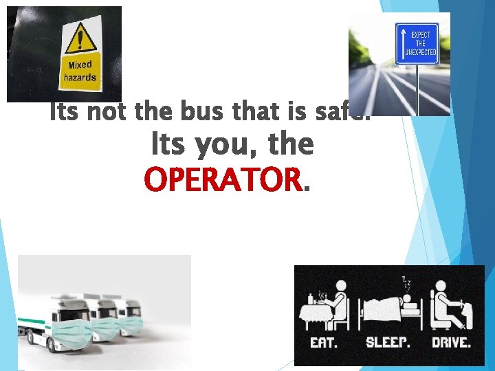 Its not the bus that is safe. Its you, the OPERATOR. 