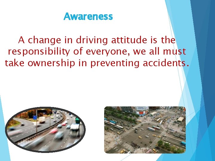 Awareness A change in driving attitude is the responsibility of everyone, we all must