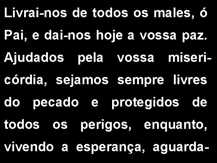 Livrai-nos de todos os males, ó Pai, e dai-nos hoje a vossa paz. Ajudados