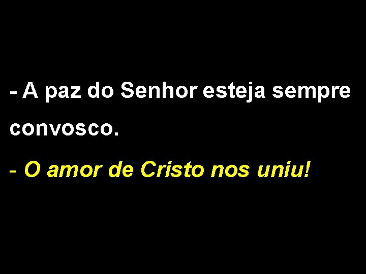 - A paz do Senhor esteja sempre convosco. - O amor de Cristo nos