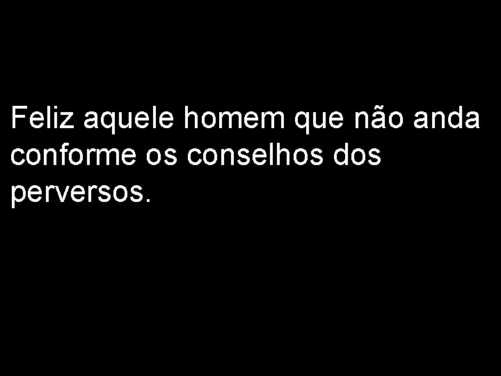 Feliz aquele homem que não anda conforme os conselhos dos perversos. 