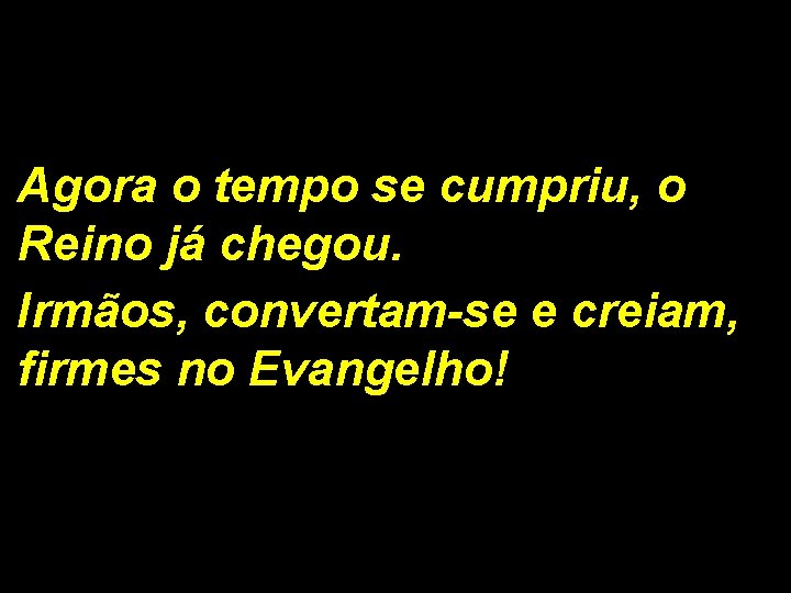 Agora o tempo se cumpriu, o Reino já chegou. Irmãos, convertam-se e creiam, firmes