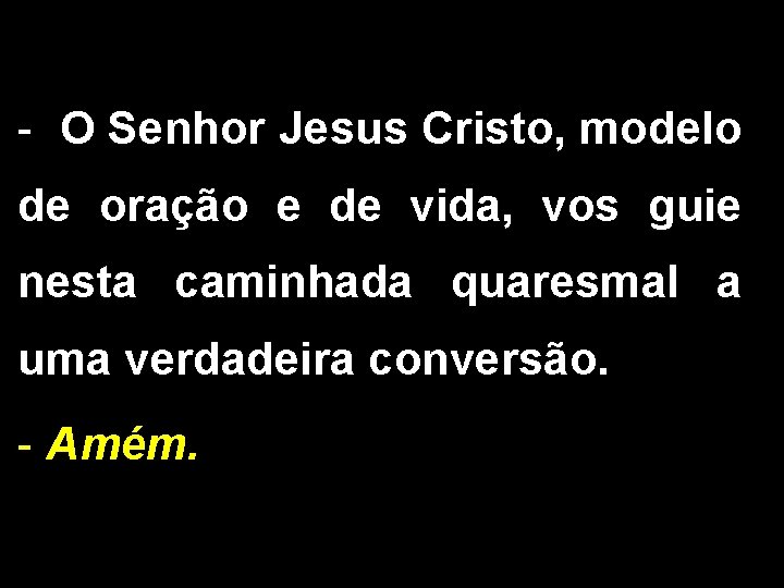 - O Senhor Jesus Cristo, modelo de oração e de vida, vos guie nesta