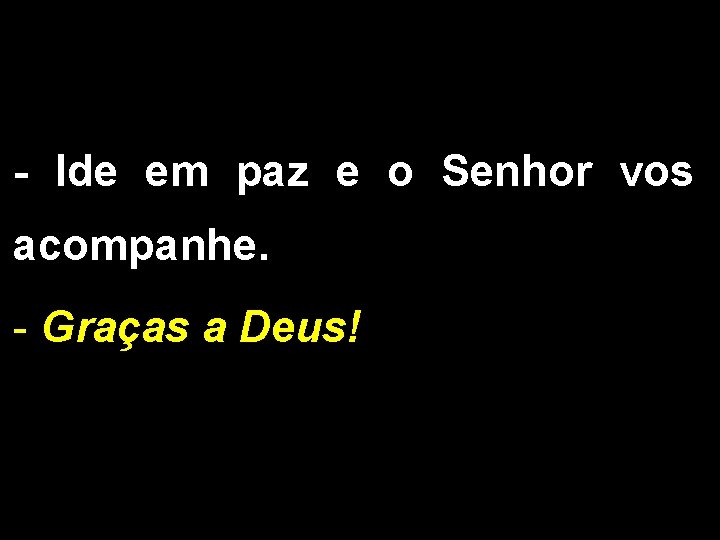 - Ide em paz e o Senhor vos acompanhe. - Graças a Deus! 