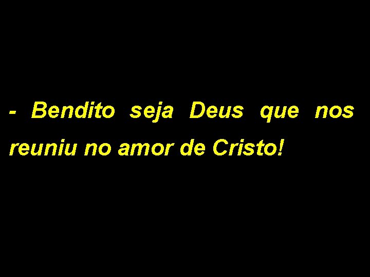 - Bendito seja Deus que nos reuniu no amor de Cristo! 