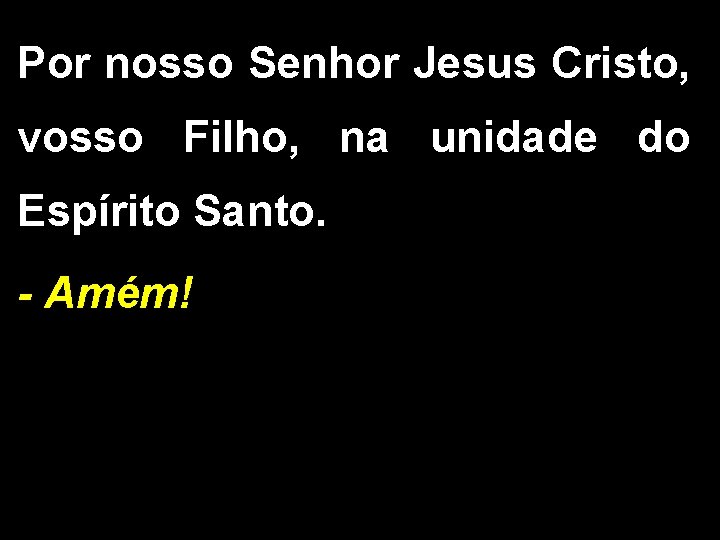 Por nosso Senhor Jesus Cristo, vosso Filho, na unidade do Espírito Santo. - Amém!