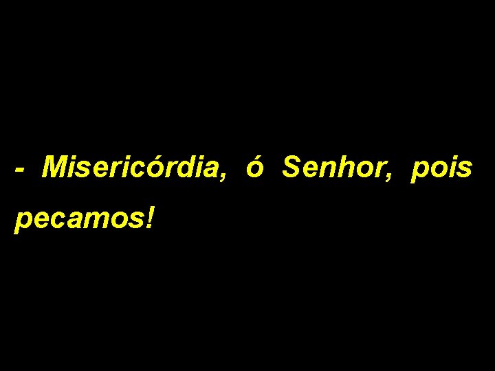 - Misericórdia, ó Senhor, pois pecamos! 