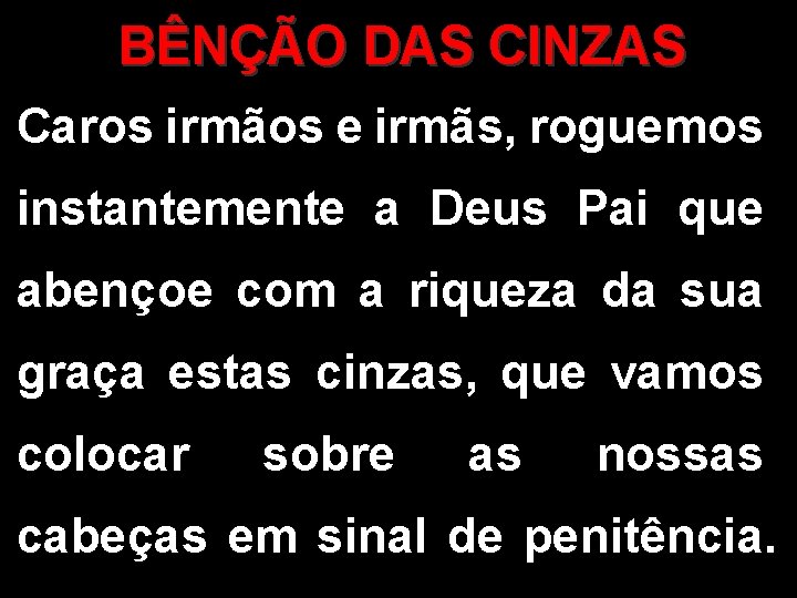 BÊNÇÃO DAS CINZAS Caros irmãos e irmãs, roguemos instantemente a Deus Pai que abençoe