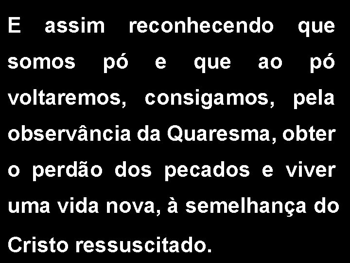 E assim somos reconhecendo pó e que ao que pó voltaremos, consigamos, pela observância