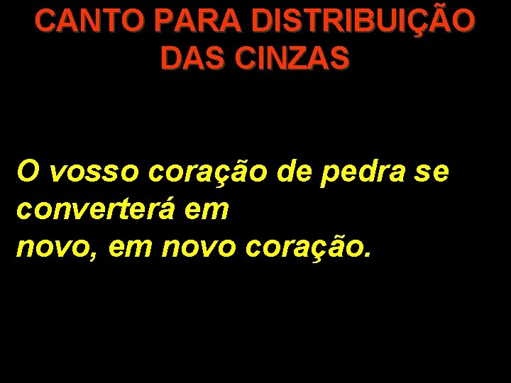 CANTO PARA DISTRIBUIÇÃO DAS CINZAS O vosso coração de pedra se converterá em novo,