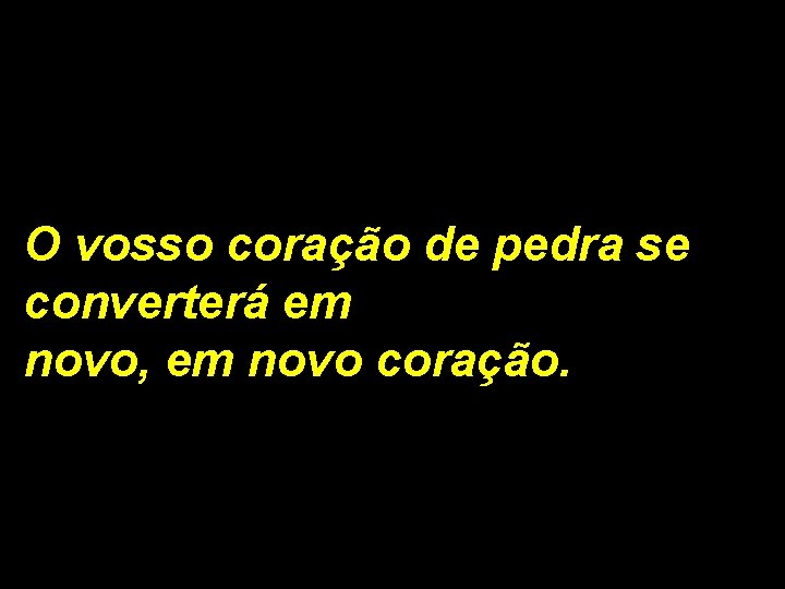 O vosso coração de pedra se converterá em novo, em novo coração. 