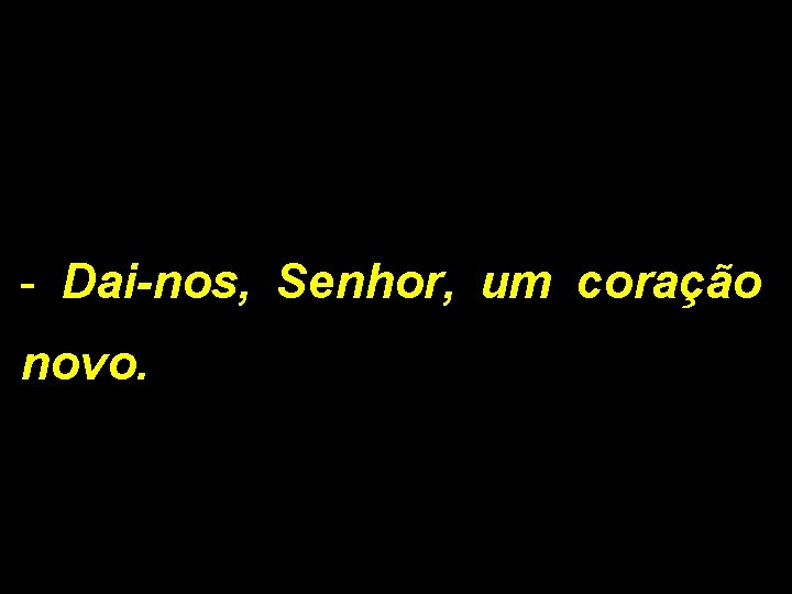 - Dai-nos, Senhor, um coração novo. 