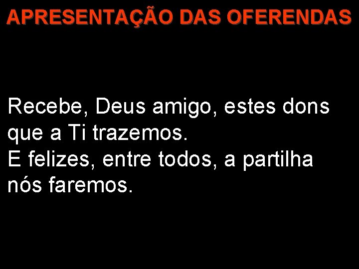 APRESENTAÇÃO DAS OFERENDAS Recebe, Deus amigo, estes dons que a Ti trazemos. E felizes,