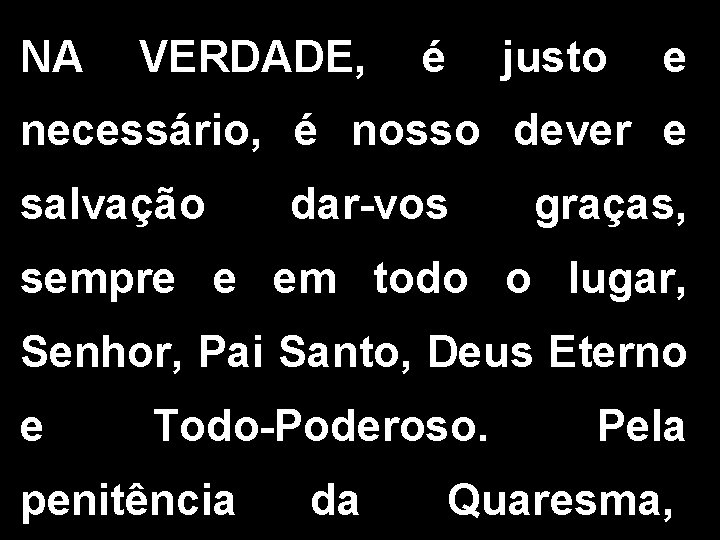 NA VERDADE, é justo e necessário, é nosso dever e salvação dar-vos graças, sempre