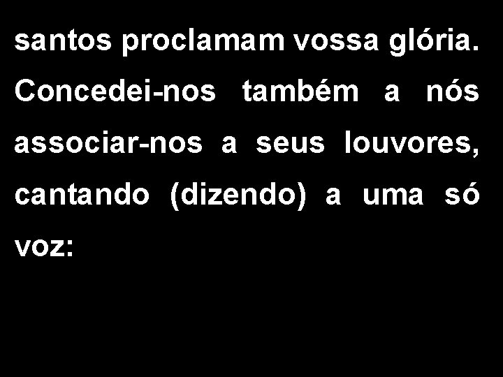 santos proclamam vossa glória. Concedei-nos também a nós associar-nos a seus louvores, cantando (dizendo)