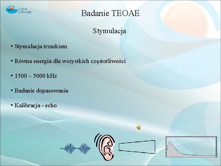 Badanie TEOAE Stymulacja • Stymulacja trzaskiem • Równa energia dla wszystkich częstotliwości • 1500