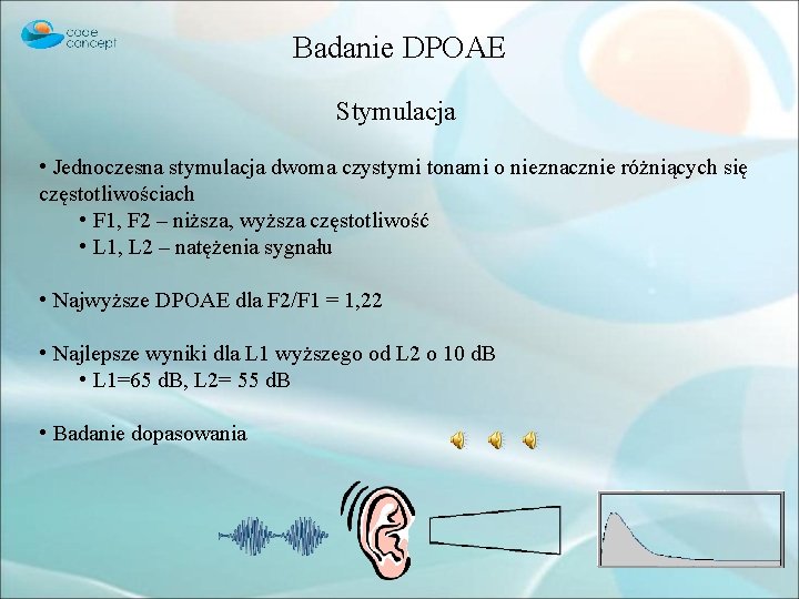 Badanie DPOAE Stymulacja • Jednoczesna stymulacja dwoma czystymi tonami o nieznacznie różniących się częstotliwościach