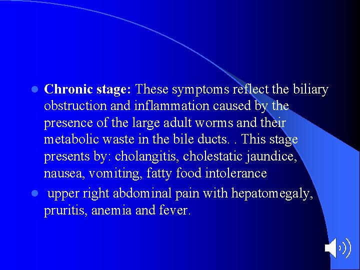 Chronic stage: These symptoms reflect the biliary obstruction and inflammation caused by the presence