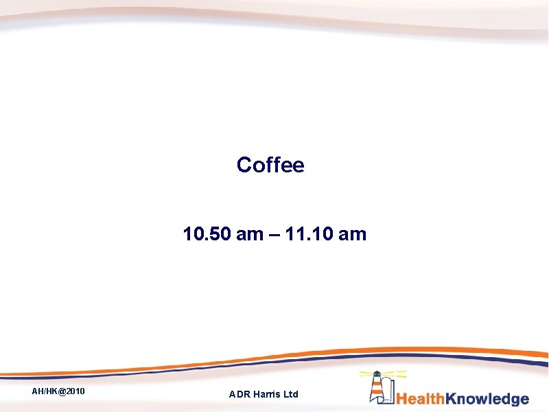 Coffee 10. 50 am – 11. 10 am AH/HK@2010 ADR Harris Ltd 