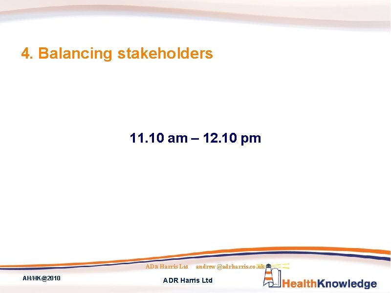 4. Balancing stakeholders 11. 10 am – 12. 10 pm ADR Harris Ltd AH/HK@2010