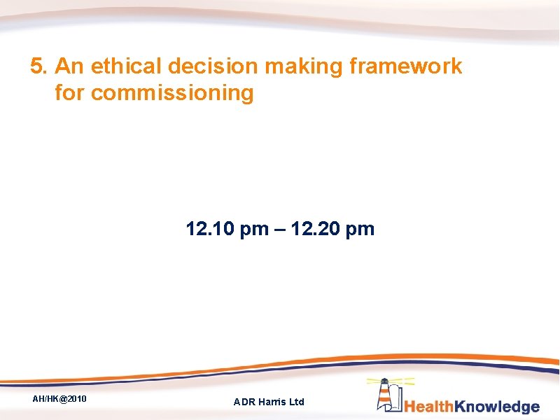 5. An ethical decision making framework for commissioning 12. 10 pm – 12. 20