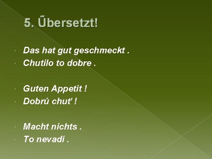 5. Űbersetzt! Das hat gut geschmeckt. Chutilo to dobre. Guten Appetit ! Dobrú chuť