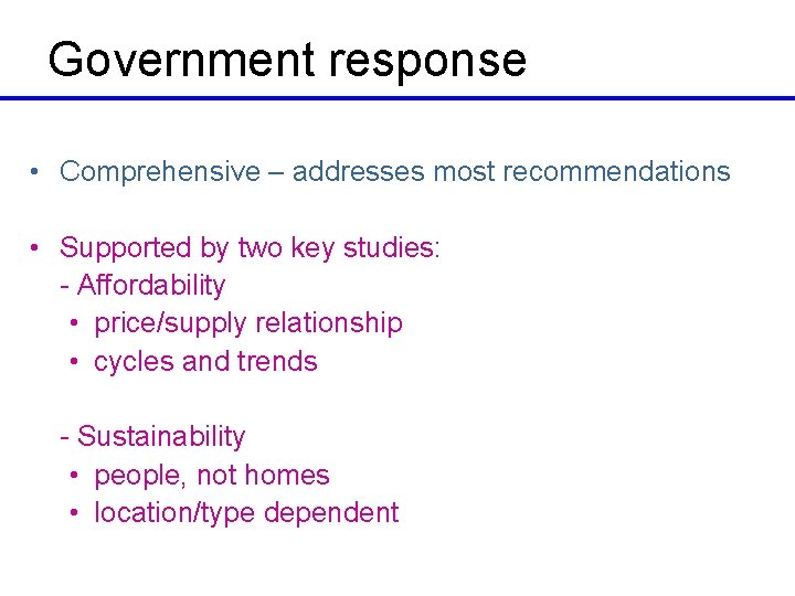 Government response • Comprehensive – addresses most recommendations • Supported by two key studies: