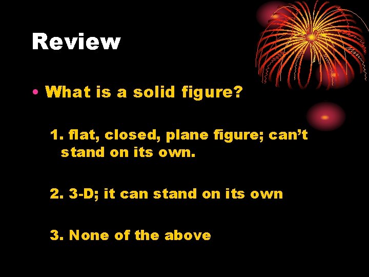 Review • What is a solid figure? 1. flat, closed, plane figure; can’t stand