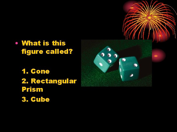  • What is this figure called? 1. Cone 2. Rectangular Prism 3. Cube