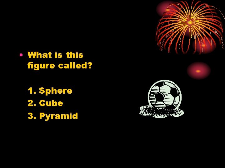  • What is this figure called? 1. Sphere 2. Cube 3. Pyramid 