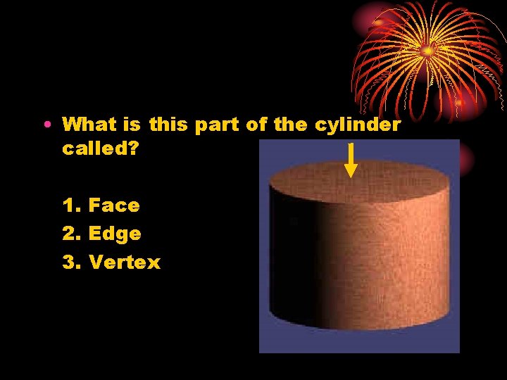  • What is this part of the cylinder called? 1. Face 2. Edge
