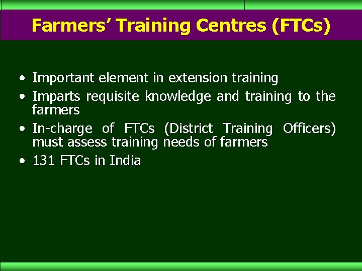 Farmers’ Training Centres (FTCs) • Important element in extension training • Imparts requisite knowledge