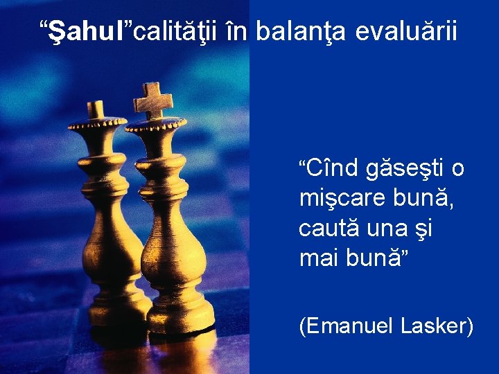 “Şahul”calităţii în balanţa evaluării “Cînd găseşti o mişcare bună, caută una şi mai bună”