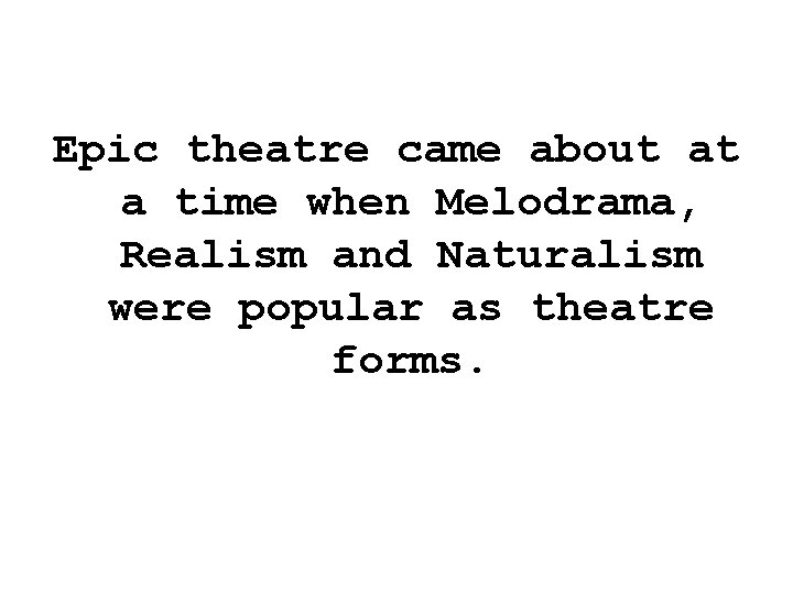 Epic theatre came about at a time when Melodrama, Realism and Naturalism were popular