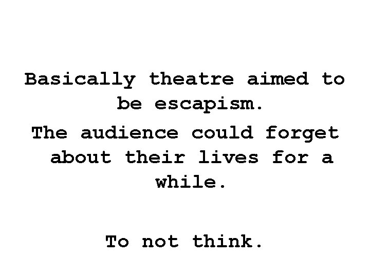 Basically theatre aimed to be escapism. The audience could forget about their lives for