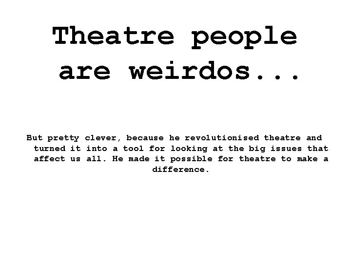 Theatre people are weirdos. . . But pretty clever, because he revolutionised theatre and