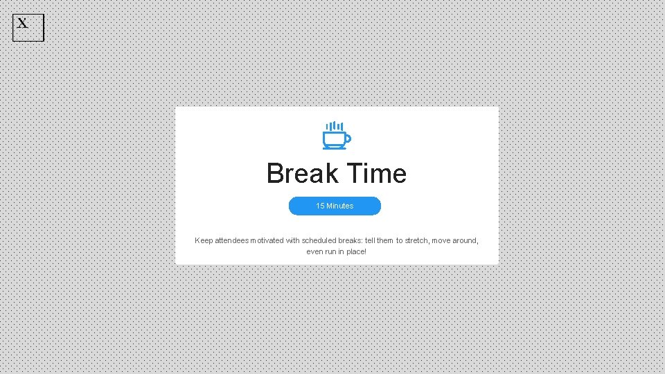 Break Time 15 Minutes Keep attendees motivated with scheduled breaks: tell them to stretch,