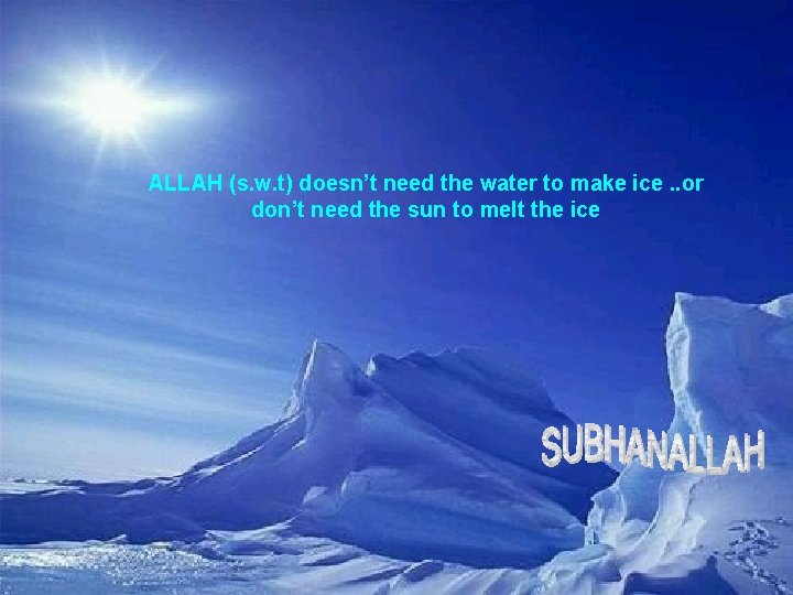 ALLAH (s. w. t) doesn’t need the water to make ice. . or don’t