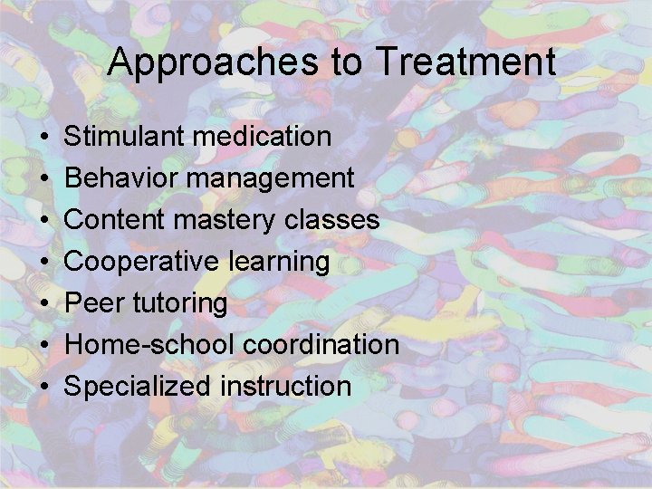 Approaches to Treatment • • Stimulant medication Behavior management Content mastery classes Cooperative learning